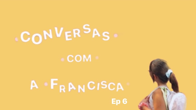 Conversas com a Francisca – Ep.6